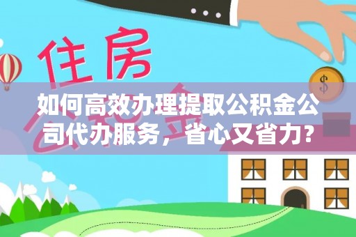 金峰如何高效办理提取公积金公司代办服务，省心又省力？