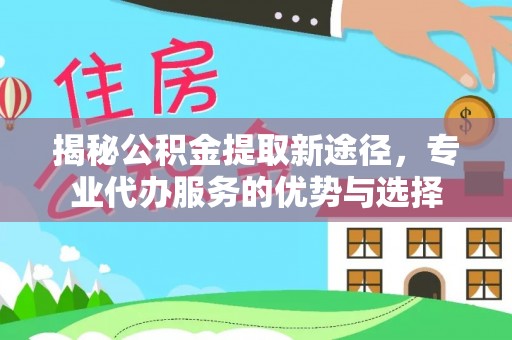 金峰揭秘公积金提取新途径，专业代办服务的优势与选择