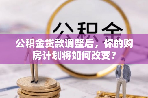 金峰公积金贷款调整后，你的购房计划将如何改变？