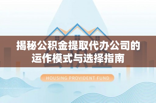 金峰揭秘公积金提取代办公司的运作模式与选择指南