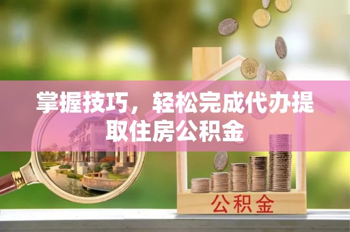 金峰掌握技巧，轻松完成代办提取住房公积金