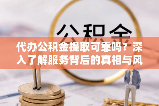 金峰代办公积金提取可靠吗？深入了解服务背后的真相与风险
