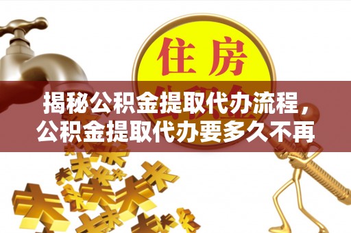 金峰揭秘公积金提取代办流程，公积金提取代办要多久不再迷茫