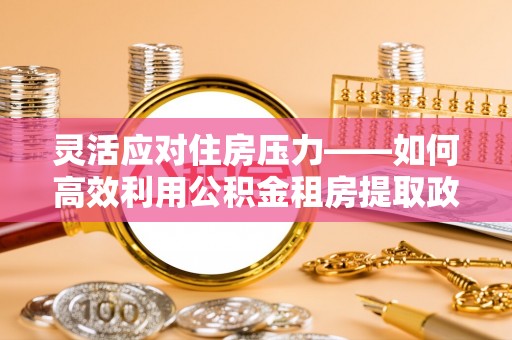 金峰灵活应对住房压力——如何高效利用公积金租房提取政策