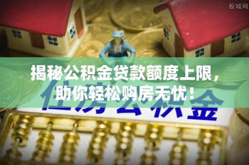 金峰揭秘公积金贷款额度上限，助你轻松购房无忧！