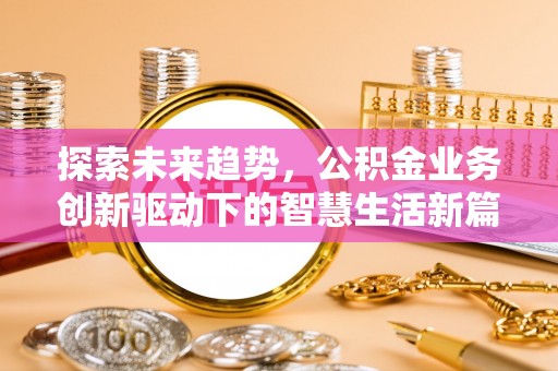 金峰探索未来趋势，公积金业务创新驱动下的智慧生活新篇章