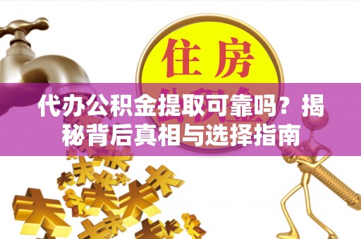 金峰代办公积金提取可靠吗？揭秘背后真相与选择指南