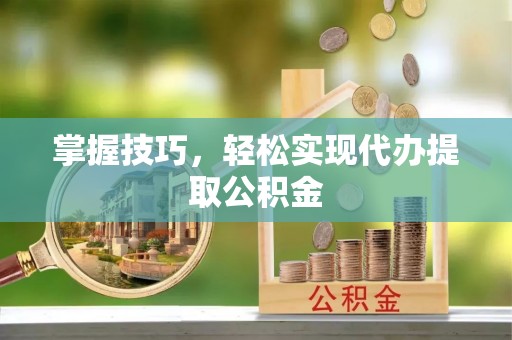 金峰掌握技巧，轻松实现代办提取公积金