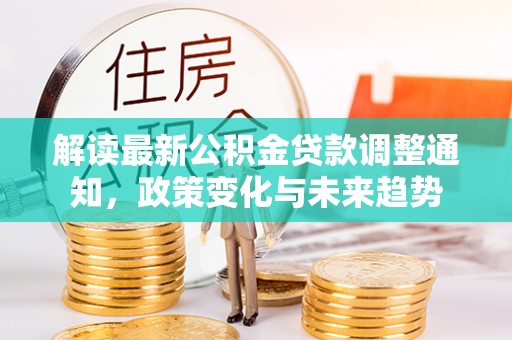 金峰解读最新公积金贷款调整通知，政策变化与未来趋势