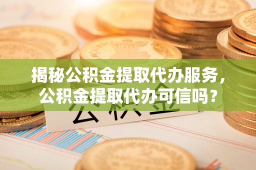 金峰揭秘公积金提取代办服务，公积金提取代办可信吗？