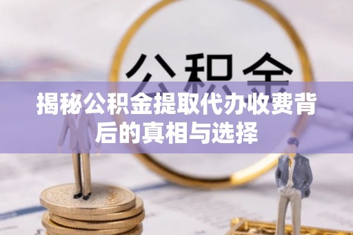 金峰揭秘公积金提取代办收费背后的真相与选择