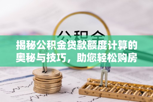 金峰揭秘公积金贷款额度计算的奥秘与技巧，助您轻松购房