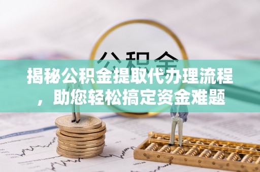 金峰揭秘公积金提取代办理流程，助您轻松搞定资金难题