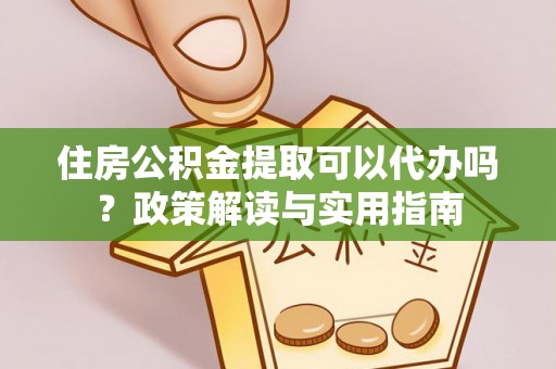 金峰住房公积金提取可以代办吗？政策解读与实用指南