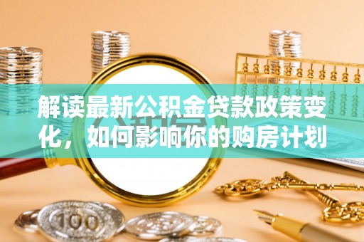 金峰解读最新公积金贷款政策变化，如何影响你的购房计划？