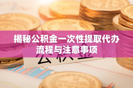 金峰揭秘公积金一次性提取代办流程与注意事项