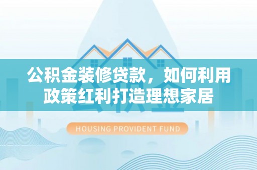 金峰公积金装修贷款，如何利用政策红利打造理想家居
