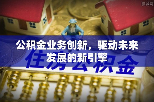 金峰公积金业务创新，驱动未来发展的新引擎