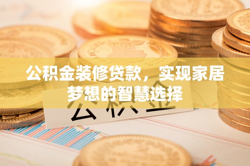 金峰公积金装修贷款，实现家居梦想的智慧选择