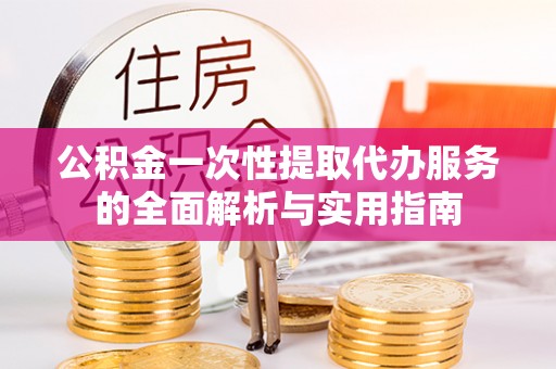 金峰公积金一次性提取代办服务的全面解析与实用指南