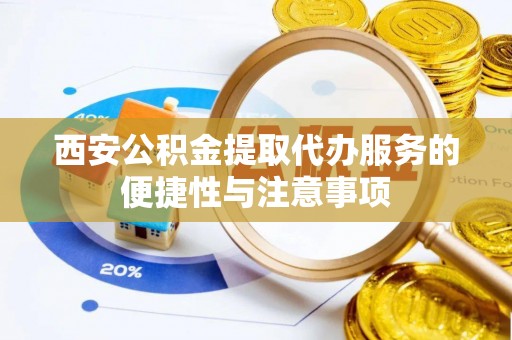 金峰西安公积金提取代办服务的便捷性与注意事项