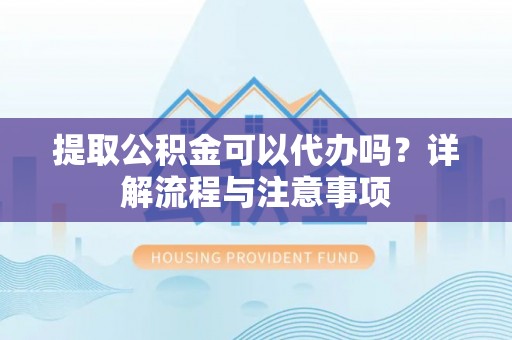 金峰提取公积金可以代办吗？详解流程与注意事项
