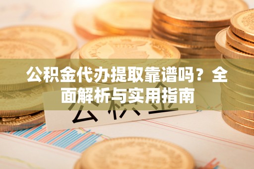金峰公积金代办提取靠谱吗？全面解析与实用指南