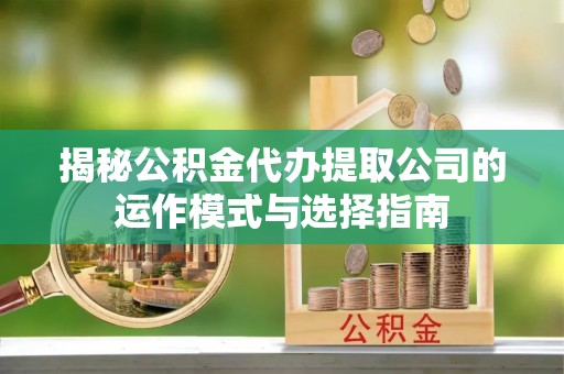 金峰揭秘公积金代办提取公司的运作模式与选择指南