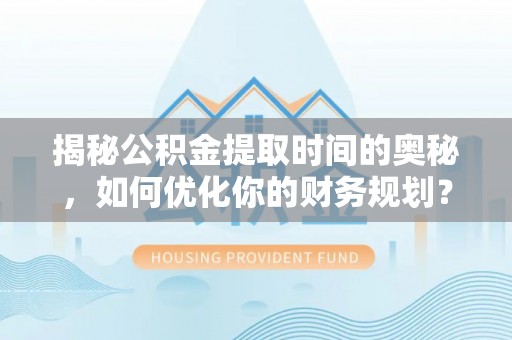 金峰揭秘公积金提取时间的奥秘，如何优化你的财务规划？