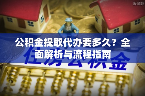 金峰公积金提取代办要多久？全面解析与流程指南