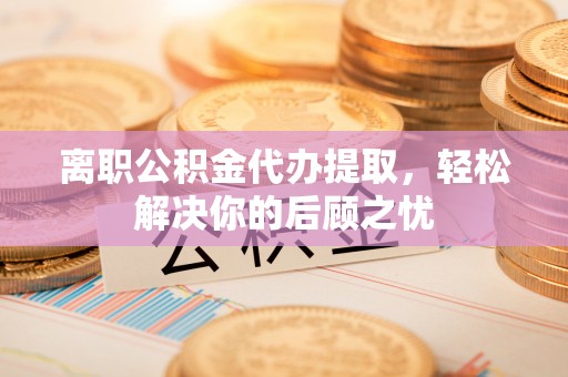 金峰离职公积金代办提取，轻松解决你的后顾之忧