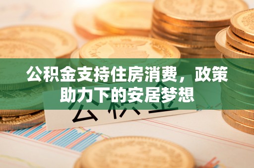 金峰公积金支持住房消费，政策助力下的安居梦想