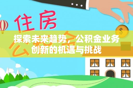 金峰探索未来趋势，公积金业务创新的机遇与挑战