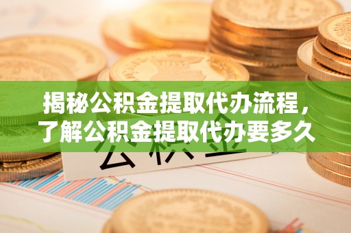 金峰揭秘公积金提取代办流程，了解公积金提取代办要多久的关键因素