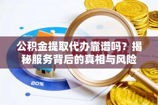 金峰公积金提取代办靠谱吗？揭秘服务背后的真相与风险