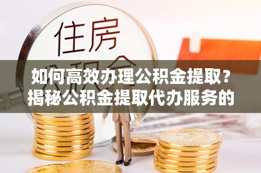 金峰如何高效办理公积金提取？揭秘公积金提取代办服务的优势与注意事项