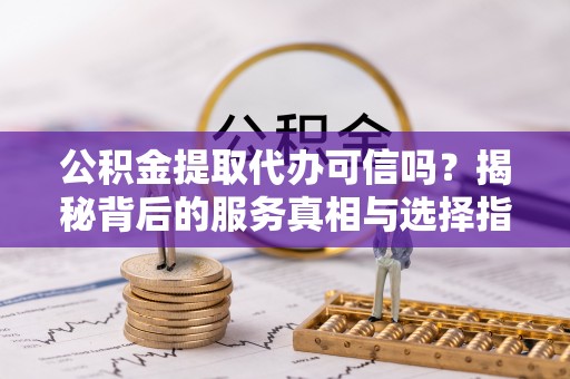 金峰公积金提取代办可信吗？揭秘背后的服务真相与选择指南