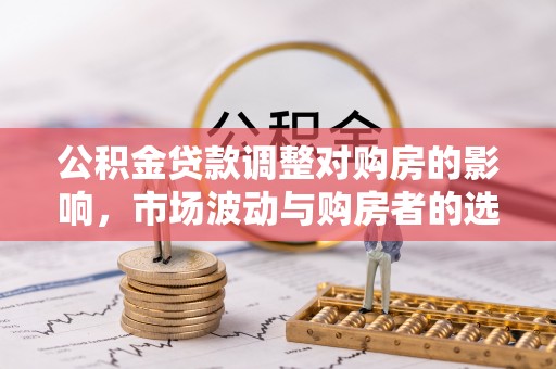 金峰公积金贷款调整对购房的影响，市场波动与购房者的选择