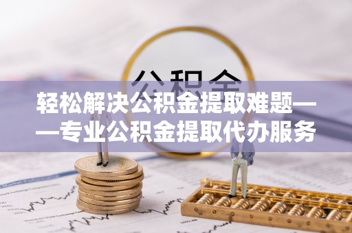 金峰轻松解决公积金提取难题——专业公积金提取代办服务详解