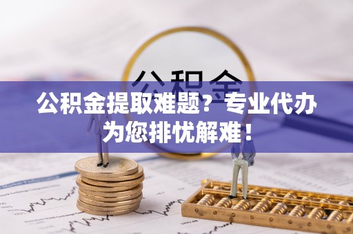 金峰公积金提取难题？专业代办为您排忧解难！