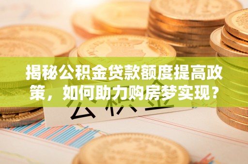 金峰揭秘公积金贷款额度提高政策，如何助力购房梦实现？