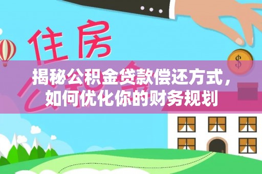 金峰揭秘公积金贷款偿还方式，如何优化你的财务规划