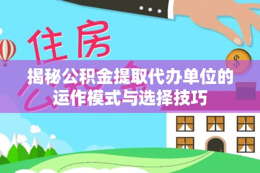 金峰揭秘公积金提取代办单位的运作模式与选择技巧