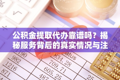 金峰公积金提取代办靠谱吗？揭秘服务背后的真实情况与注意事项