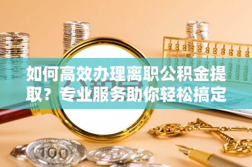 金峰如何高效办理离职公积金提取？专业服务助你轻松搞定