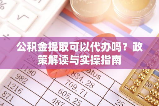 金峰公积金提取可以代办吗？政策解读与实操指南