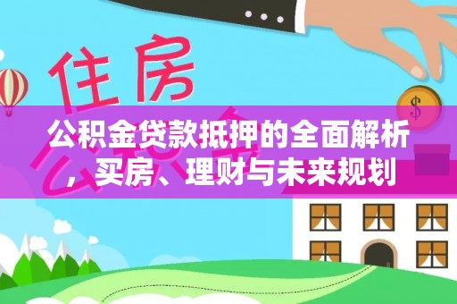 金峰公积金贷款抵押的全面解析，买房、理财与未来规划