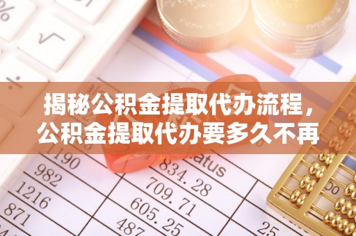 金峰揭秘公积金提取代办流程，公积金提取代办要多久不再是谜题