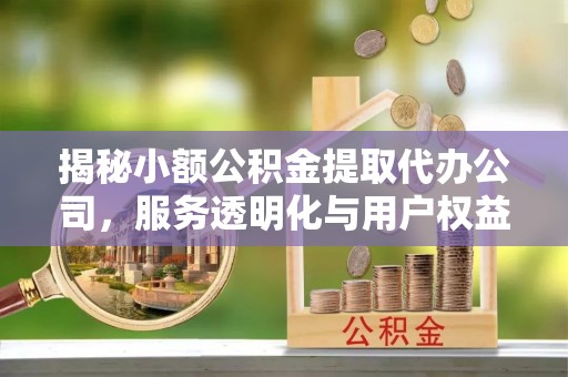金峰揭秘小额公积金提取代办公司，服务透明化与用户权益保障