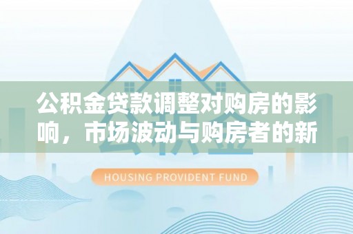 金峰公积金贷款调整对购房的影响，市场波动与购房者的新选择